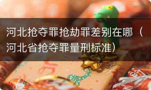 河北抢夺罪抢劫罪差别在哪（河北省抢夺罪量刑标准）