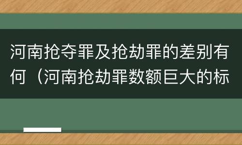 河南抢夺罪及抢劫罪的差别有何（河南抢劫罪数额巨大的标准）
