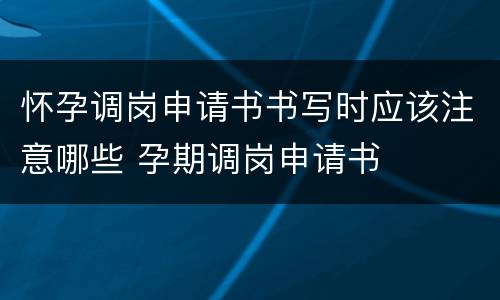 怀孕调岗申请书书写时应该注意哪些 孕期调岗申请书