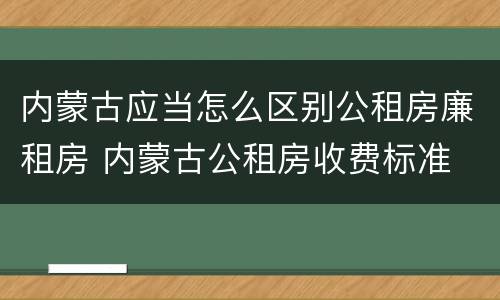内蒙古应当怎么区别公租房廉租房 内蒙古公租房收费标准