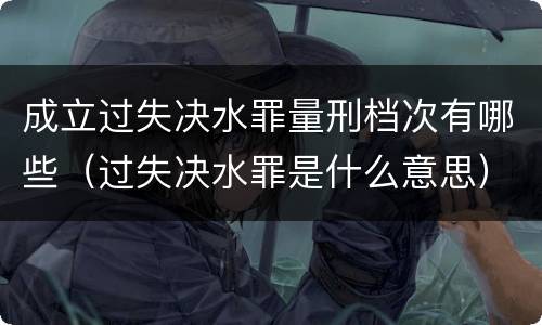 成立过失决水罪量刑档次有哪些（过失决水罪是什么意思）