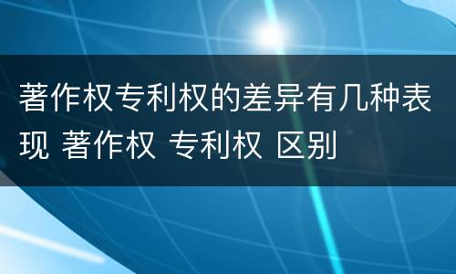 著作权专利权的差异有几种表现 著作权 专利权 区别