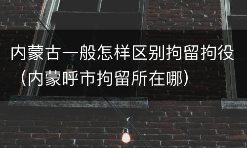 内蒙古一般怎样区别拘留拘役（内蒙呼市拘留所在哪）