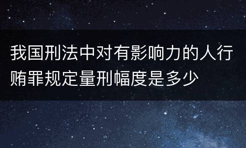 我国刑法中对有影响力的人行贿罪规定量刑幅度是多少