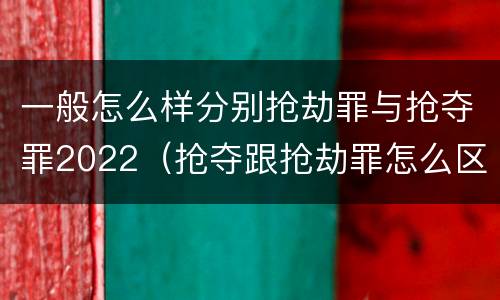 一般怎么样分别抢劫罪与抢夺罪2022（抢夺跟抢劫罪怎么区分）