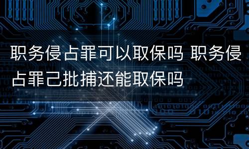 职务侵占罪可以取保吗 职务侵占罪己批捕还能取保吗