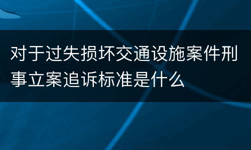 对于过失损坏交通设施案件刑事立案追诉标准是什么