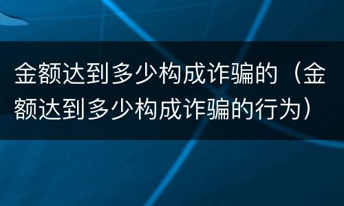 金额达到多少构成诈骗的（金额达到多少构成诈骗的行为）