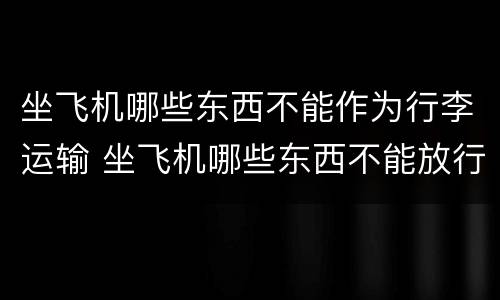 坐飞机哪些东西不能作为行李运输 坐飞机哪些东西不能放行李箱