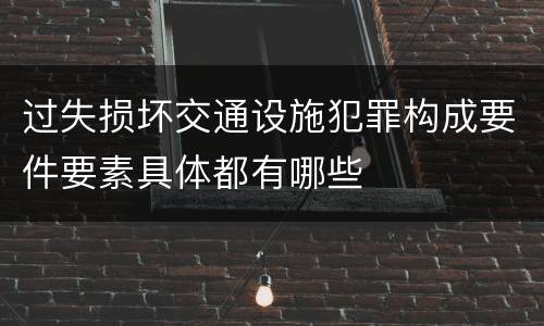 过失损坏交通设施犯罪构成要件要素具体都有哪些