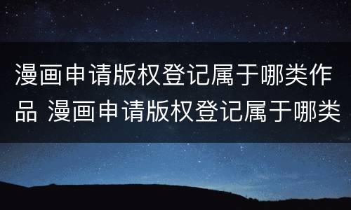 漫画申请版权登记属于哪类作品 漫画申请版权登记属于哪类作品类别