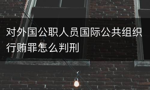 对外国公职人员国际公共组织行贿罪怎么判刑