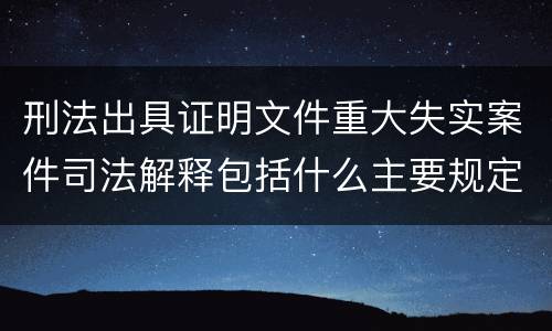 刑法出具证明文件重大失实案件司法解释包括什么主要规定