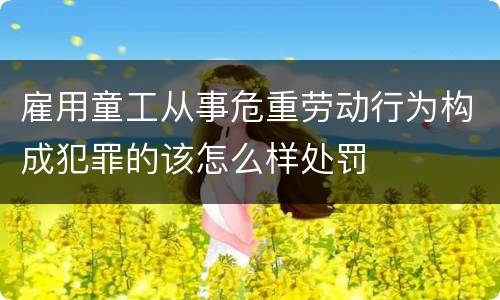 雇用童工从事危重劳动行为构成犯罪的该怎么样处罚