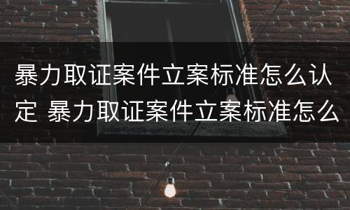 暴力取证案件立案标准怎么认定 暴力取证案件立案标准怎么认定的