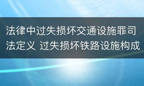 法律中过失损坏交通设施罪司法定义 过失损坏铁路设施构成违法吗
