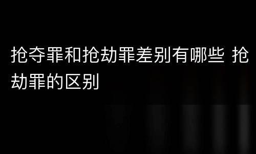 抢夺罪和抢劫罪差别有哪些 抢劫罪的区别