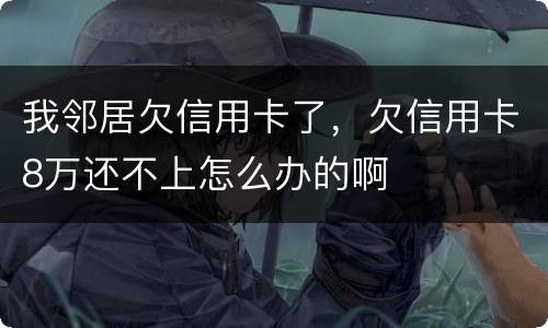 我邻居欠信用卡了，欠信用卡8万还不上怎么办的啊