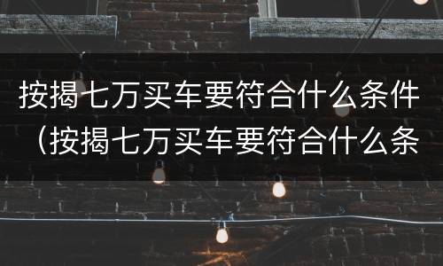 按揭七万买车要符合什么条件（按揭七万买车要符合什么条件才能贷款）