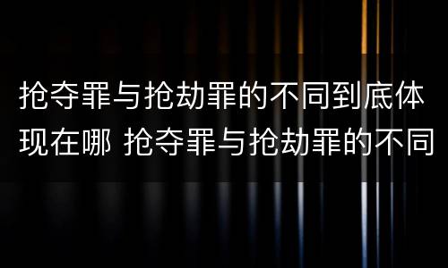 抢夺罪与抢劫罪的不同到底体现在哪 抢夺罪与抢劫罪的不同到底体现在哪些方面