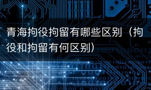 青海拘役拘留有哪些区别（拘役和拘留有何区别）