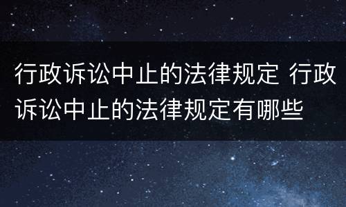 行政诉讼中止的法律规定 行政诉讼中止的法律规定有哪些