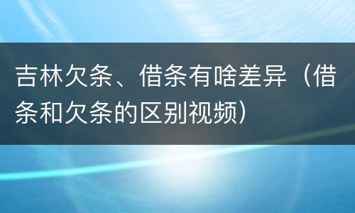 吉林欠条、借条有啥差异（借条和欠条的区别视频）