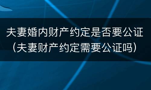 夫妻婚内财产约定是否要公证（夫妻财产约定需要公证吗）