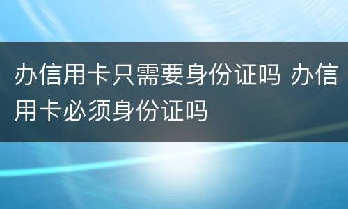 办信用卡只需要身份证吗 办信用卡必须身份证吗