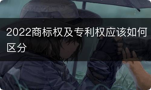 2022商标权及专利权应该如何区分