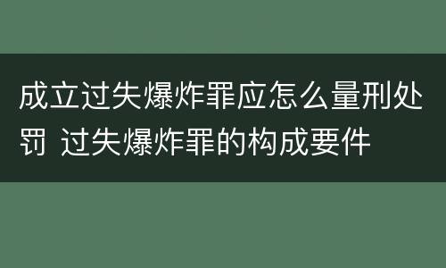 成立过失爆炸罪应怎么量刑处罚 过失爆炸罪的构成要件