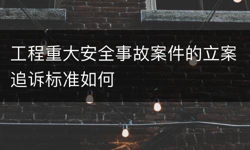 工程重大安全事故案件的立案追诉标准如何