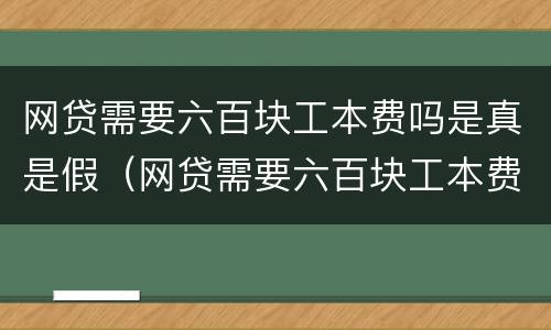 网贷需要六百块工本费吗是真是假（网贷需要六百块工本费吗是真是假呀）