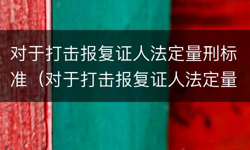对于打击报复证人法定量刑标准（对于打击报复证人法定量刑标准是什么）