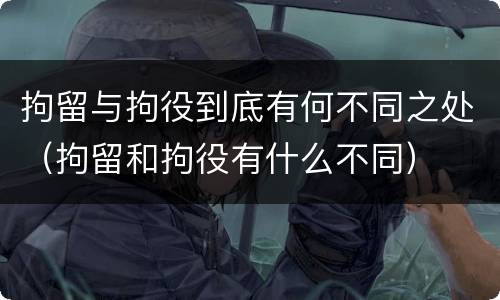 拘留与拘役到底有何不同之处（拘留和拘役有什么不同）