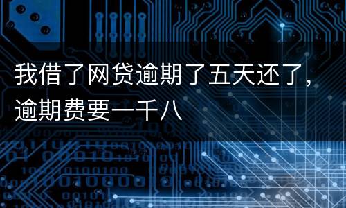 我借了网贷逾期了五天还了，逾期费要一千八