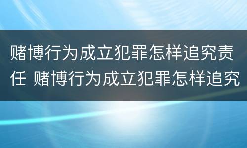 赌博行为成立犯罪怎样追究责任 赌博行为成立犯罪怎样追究责任和义务