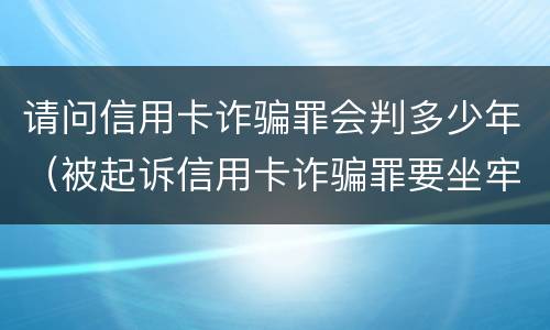 请问信用卡诈骗罪会判多少年（被起诉信用卡诈骗罪要坐牢吗）