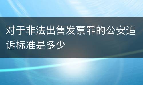 对于非法出售发票罪的公安追诉标准是多少
