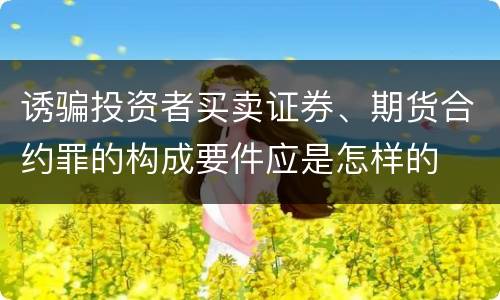 诱骗投资者买卖证券、期货合约罪的构成要件应是怎样的