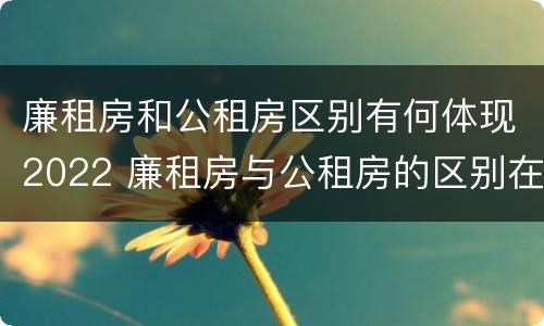 廉租房和公租房区别有何体现2022 廉租房与公租房的区别在哪里