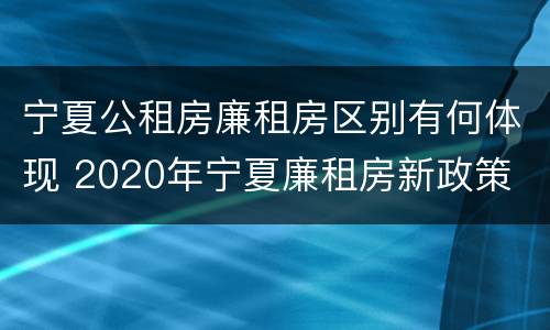 宁夏公租房廉租房区别有何体现 2020年宁夏廉租房新政策
