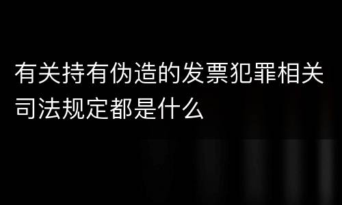 有关持有伪造的发票犯罪相关司法规定都是什么