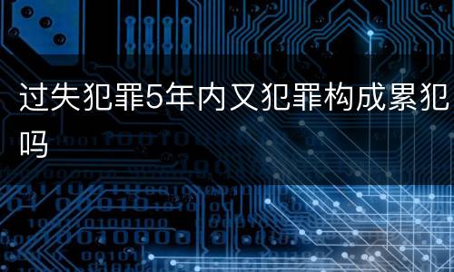 过失犯罪5年内又犯罪构成累犯吗