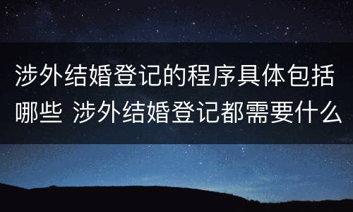 涉外结婚登记的程序具体包括哪些 涉外结婚登记都需要什么材料