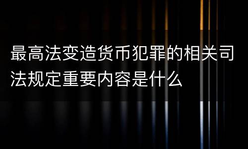 最高法变造货币犯罪的相关司法规定重要内容是什么