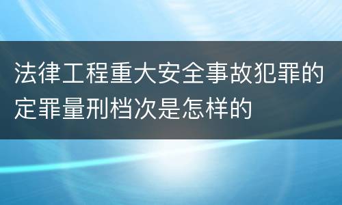 法律工程重大安全事故犯罪的定罪量刑档次是怎样的