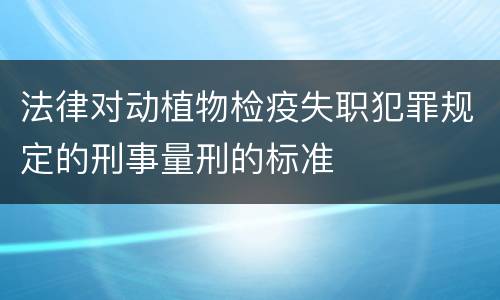 法律对动植物检疫失职犯罪规定的刑事量刑的标准
