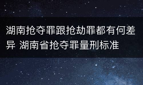 湖南抢夺罪跟抢劫罪都有何差异 湖南省抢夺罪量刑标准