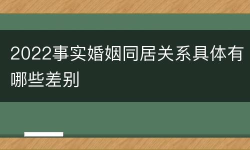 2022事实婚姻同居关系具体有哪些差别
